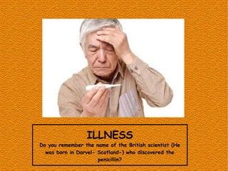 ILLNESS
Do you remember the name of the British scientist (He
was born in Darvel- Scotland-) who discovered the
penicillin?
 