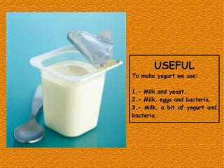 USEFUL
To make yogurt we use:
1.- Milk and yeast.
2.- Milk, eggs and bacteria.
3.- Milk, a bit of yogurt and
bacteria.
 