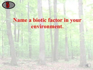 Name a biotic factor in your environment. 5 