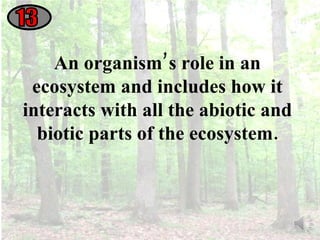 13 An organism’s role in an ecosystem and includes how it interacts with all the abiotic and biotic parts of the ecosystem. 