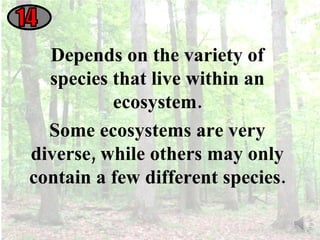 14 Depends on the variety of species that live within an ecosystem. Some ecosystems are very diverse, while others may only contain a few different species. 