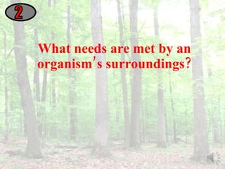 What needs are met by an organism’s surroundings? 2 