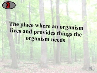 The place where an organism lives and provides things the organism needs 3 