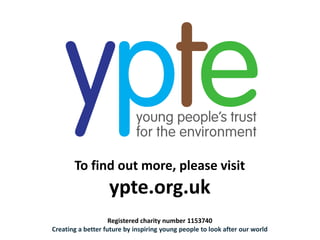 To find out more, please visit
ypte.org.uk
Registered charity number 1153740
Creating a better future by inspiring young people to look after our world
 