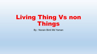 Living Thing Vs non
Things
By : Norain Binti Md Yaman
 