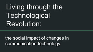 Living through the
Technological
Revolution:
the social impact of changes in
communication technology
 