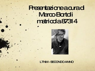 Presentazione a cura di Marco Bortoli  matricola 87314 LTNM - SECONDO ANNO  