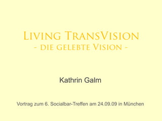 Living TransVision
       - die gelebte Vision -



                  Kathrin Galm


Vortrag zum 6. Socialbar-Treffen am 24.09.09 in München
      g
 