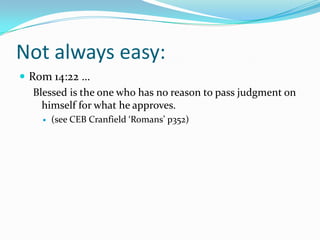 Not always easy:
 Rom 14:22 …
   Blessed is the one who has no reason to pass judgment on
     himself for what he approves.
       (see CEB Cranfield ‘Romans’ p352)
 