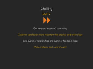 Getting
Early
Get revenue, ‚traction‛, start selling
Customer satisfaction more important that product and technology
Build customer relationships and customer feedback loop
Make mistakes early and cheaply
 