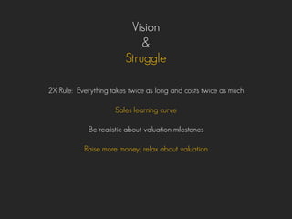 Vision
&
Struggle
2X Rule: Everything takes twice as long and costs twice as much
Sales learning curve
Be realistic about valuation milestones
Raise more money; relax about valuation
 