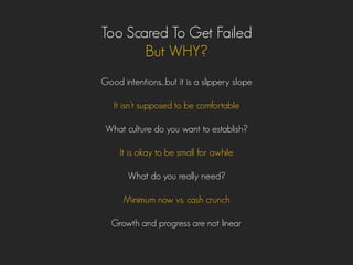 Too Scared To Get Failed
But WHY?
Good intentions…but it is a slippery slope
It isn’t supposed to be comfortable
What culture do you want to establish?
It is okay to be small for awhile
What do you really need?
Minimum now vs. cash crunch
Growth and progress are not linear
 