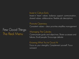 Few Good Things:
The Real Menu
Invest in Culture Early
Invest in ‚team‛ values: balance, support, communication,
shared values, collaborative, flexible job descriptions
Promote Openness
Consistent values + clear priorities simplifies management
Managing The Cubicles
Communicate goals and objectives, Share successes and
failures, Enroll people; Encourage debate
Knowing What You’re Good At
Focus on your strengths, Complement yourself, Focus
outward
 