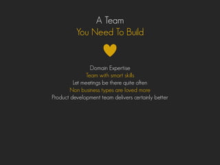 A Team
You Need To Build
Domain Expertise
Team with smart skills
Let meetings be there quite often
Non business types are loved more
Product development team delivers certainly better
 