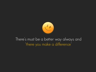 There’s must be a better way always and
‘there you make a difference’
 