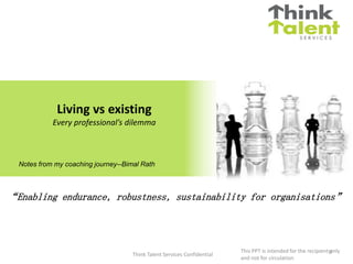 Think Talent Services Confidential
This PPT is intended for the recipient only
and not for circulation
“Enabling endurance, robustness, sustainability for organisations”
Living vs existing
Every professional’s dilemma
0
Notes from my coaching journey--Bimal Rath
 