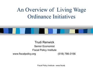 An Overview of  Living Wage Ordinance Initiatives Trudi Renwick Senior Economist Fiscal Policy Institute www.fiscalpolicy.org      (518) 786-3156 
