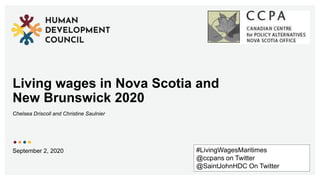 Living wages in Nova Scotia and
New Brunswick 2020
Chelsea Driscoll and Christine Saulnier
September 2, 2020 #LivingWagesMaritimes
@ccpans on Twitter
@SaintJohnHDC On Twitter
 