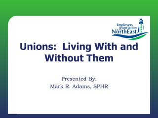 Unions: Living With and
    Without Them
        Presented By:
     Mark R. Adams, SPHR
 