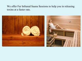We offer Far Infrared Sauna Sessions to help you in releasing  toxins at a faster rate.  