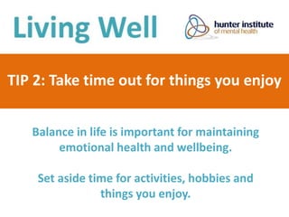 TIP 2: Take time out for things you enjoy
Balance in life is important for maintaining
emotional health and wellbeing.
Set aside time for activities, hobbies and
things you enjoy.
 