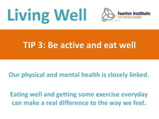 TIP 3: Be active and eat well
Our physical and mental health is closely linked.
Eating well and getting some exercise everyday
can make a real difference to the way we feel.
 
