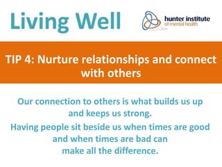 TIP 4: Nurture relationships and connect
with others
Our connection to others is what builds us up
and keeps us strong.
Having people sit beside us when times are good
and when times are bad can
make all the difference.
 