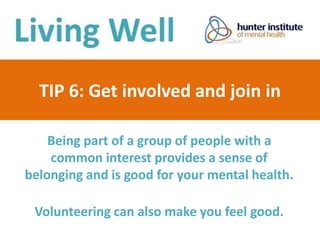 TIP 6: Get involved and join in
Being part of a group of people with a
common interest provides a sense of
belonging and is good for your mental health.
Volunteering can also make you feel good.
 