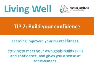 TIP 7: Build your confidence
Learning improves your mental fitness.
Striving to meet your own goals builds skills
and confidence, and gives you a sense of
achievement.
 