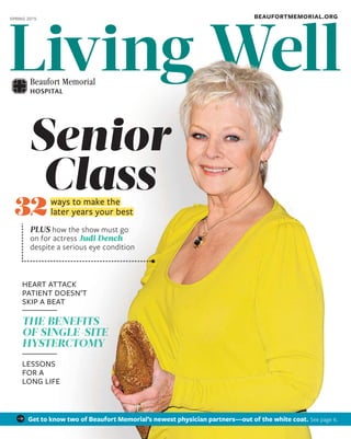 Living WellLiving Well
PLUS how the show must go
on for actress Judi Dench
despite a serious eye condition
Class
Senior
ways to make the
later years your best32
HEART ATTACK
PATIENT DOESN’T
SKIP A BEAT
THE BENEFITS
OF SINGLE-SITE
HYSTERCTOMY
LESSONS
FOR A
LONG LIFE
SPRING 2015
Living WellLiving WellLiving WellLiving WellLiving WellLiving WellLiving WellLiving WellLiving WellLiving WellLiving WellLiving WellLiving WellLiving WellLiving WellLiving WellLiving WellLiving WellLiving WellLiving WellLiving WellLiving WellLiving WellLiving Well
BEAUFORTMEMORIAL.ORG
Get to know two of Beaufort Memorial’s newest physician partners—out of the white coat. See page 6.
 