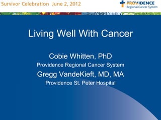 Living Well With Cancer

     Cobie Whitten, PhD
 Providence Regional Cancer System
 Gregg VandeKieft, MD, MA
    Providence St. Peter Hospital
 