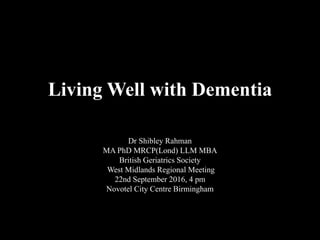 Living Well with Dementia
Dr Shibley Rahman
MA PhD MRCP(Lond) LLM MBA
British Geriatrics Society
West Midlands Regional Meeting
22nd September 2016, 4 pm
Novotel City Centre Birmingham
 