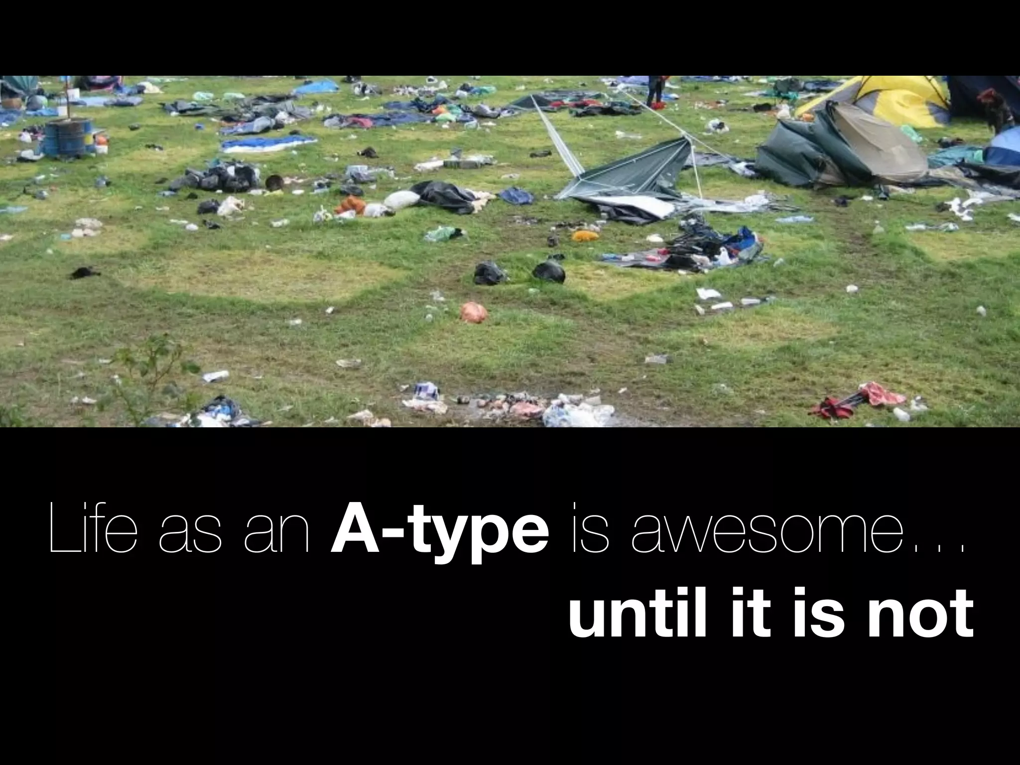 Life as an A-type is awesome…
                  until it is not
 
