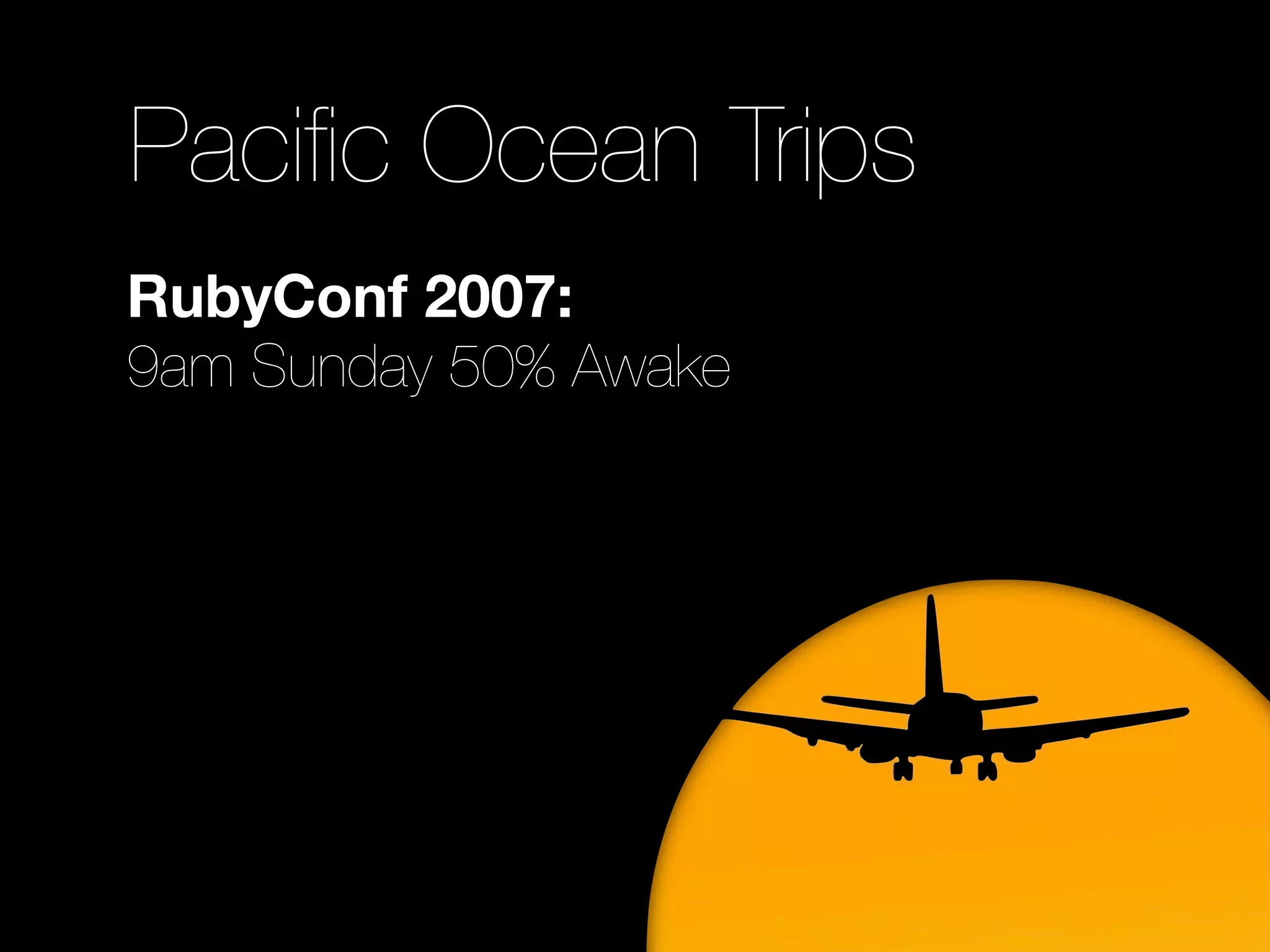 Paciﬁc Ocean Trips
RubyConf 2007:
9am Sunday 50% Awake
 