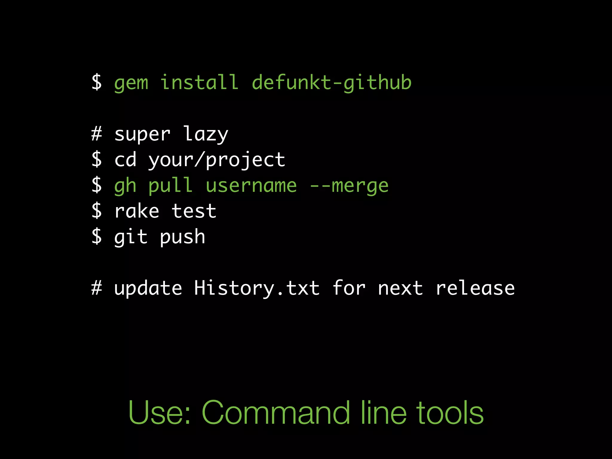 $ gem install defunkt-github

#   super lazy
$   cd your/project
$   gh pull username --merge
$   rake test
$   git push

# update History.txt for next release




     Use: Command line tools
 