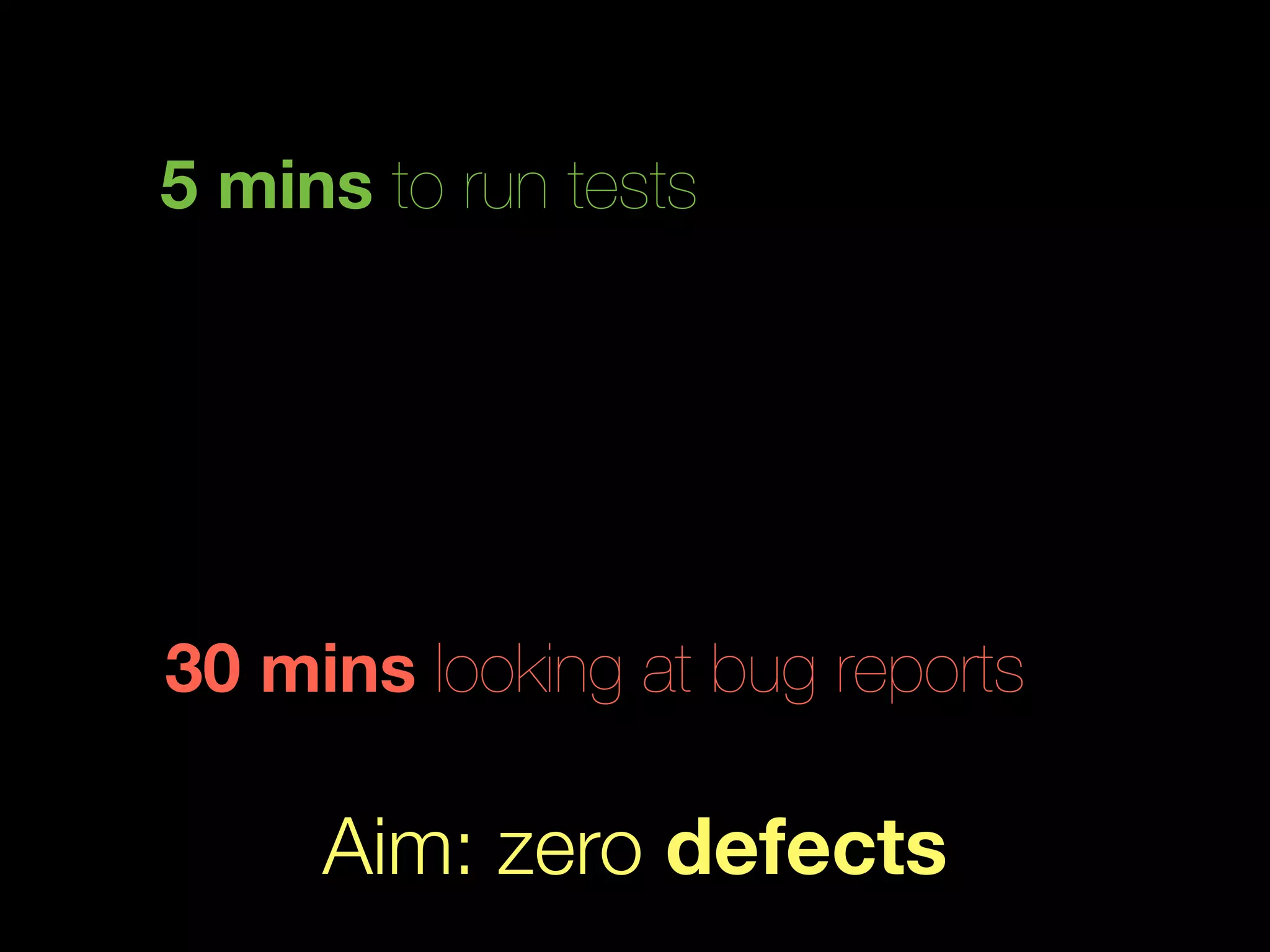 5 mins to run tests




30 mins looking at bug reports

     Aim: zero defects
 