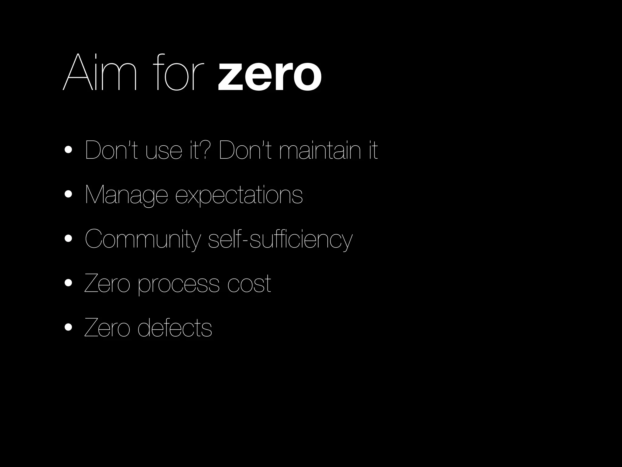 Aim for zero
•   Don’t use it? Don’t maintain it
•   Manage expectations
•   Community self-sufﬁciency
•   Zero process cost
•   Zero defects
 