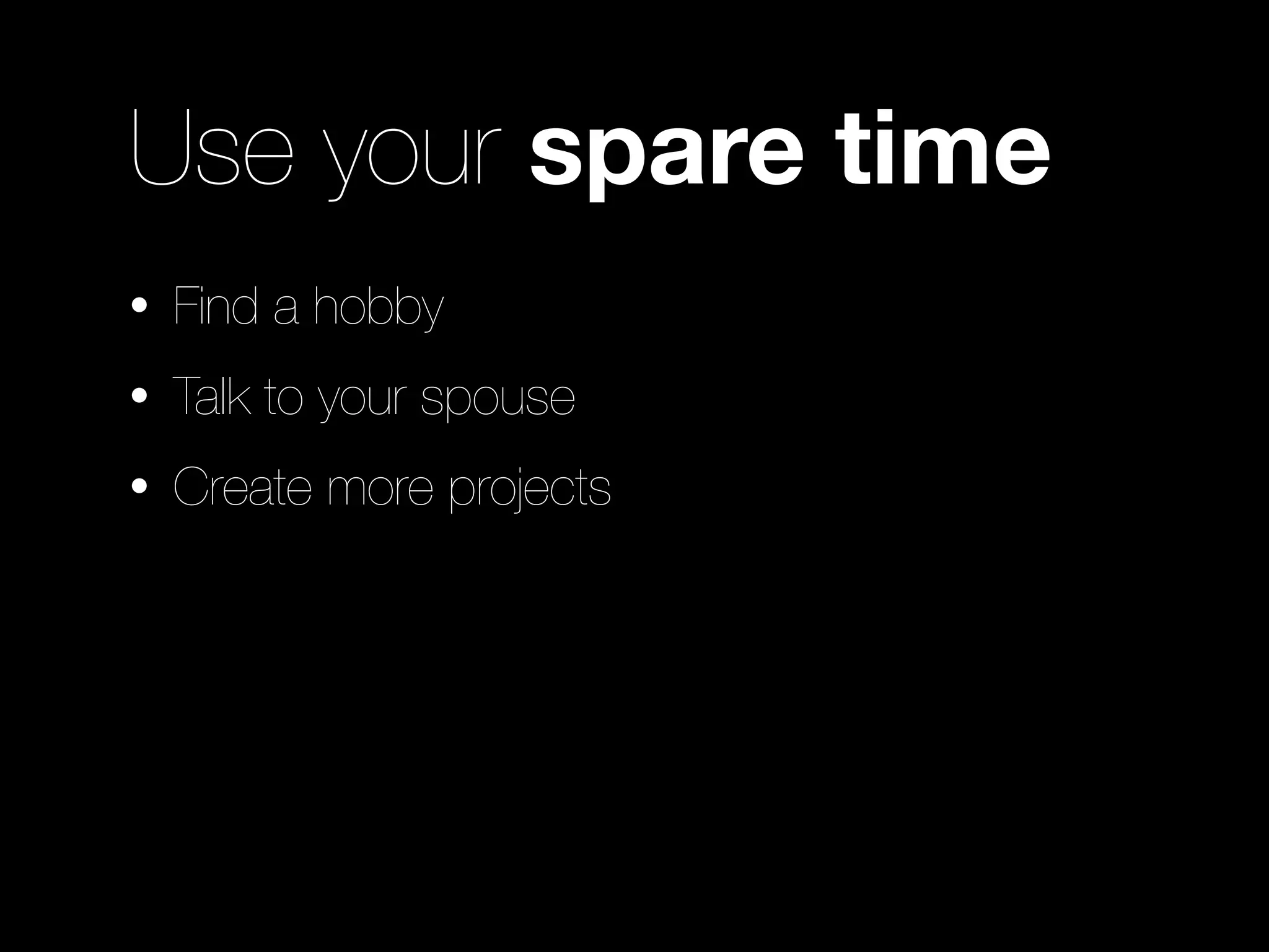 Use your spare time
•   Find a hobby
•   Talk to your spouse
•   Create more projects
 