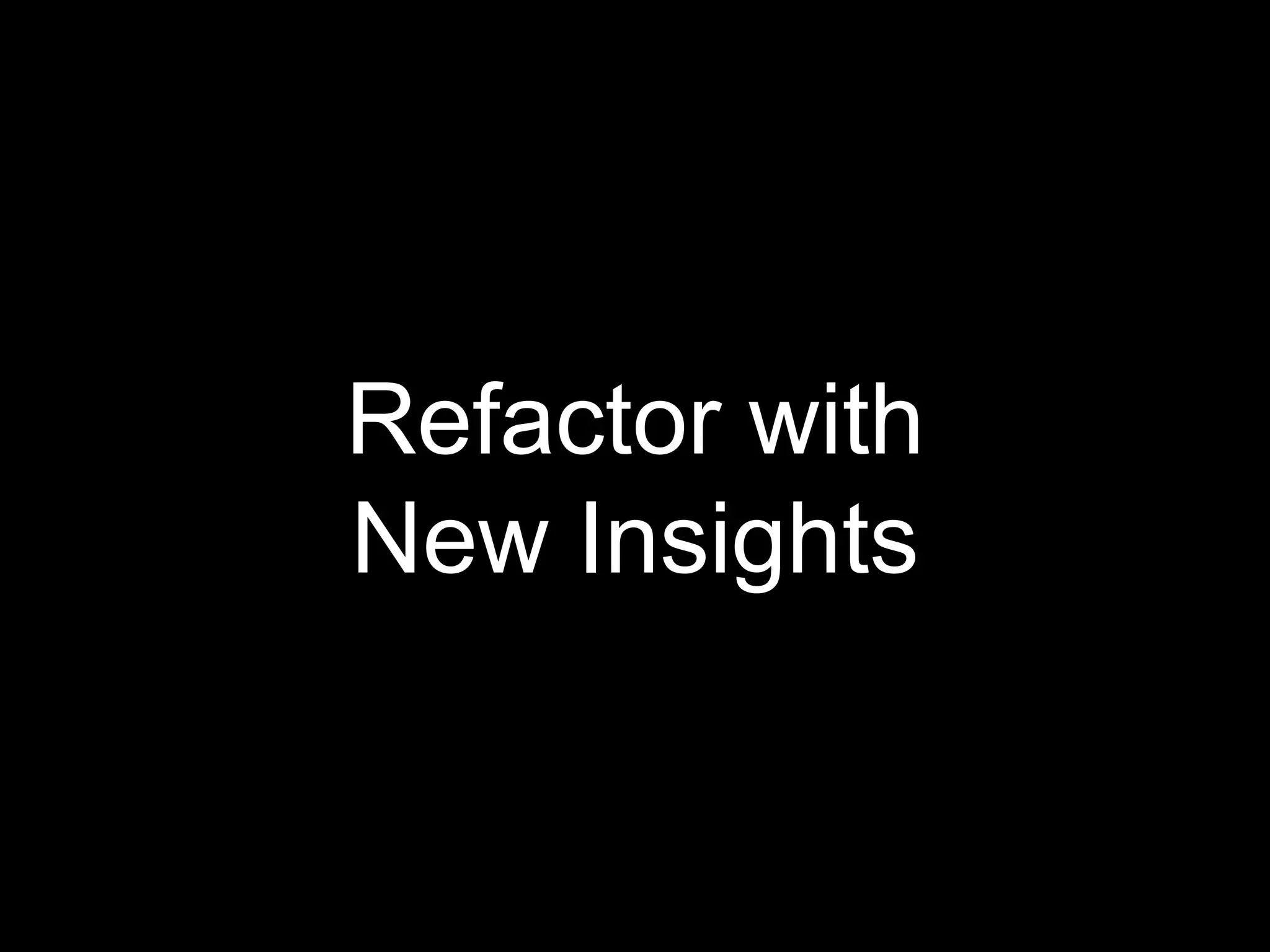 Refactor with
New Insights
 