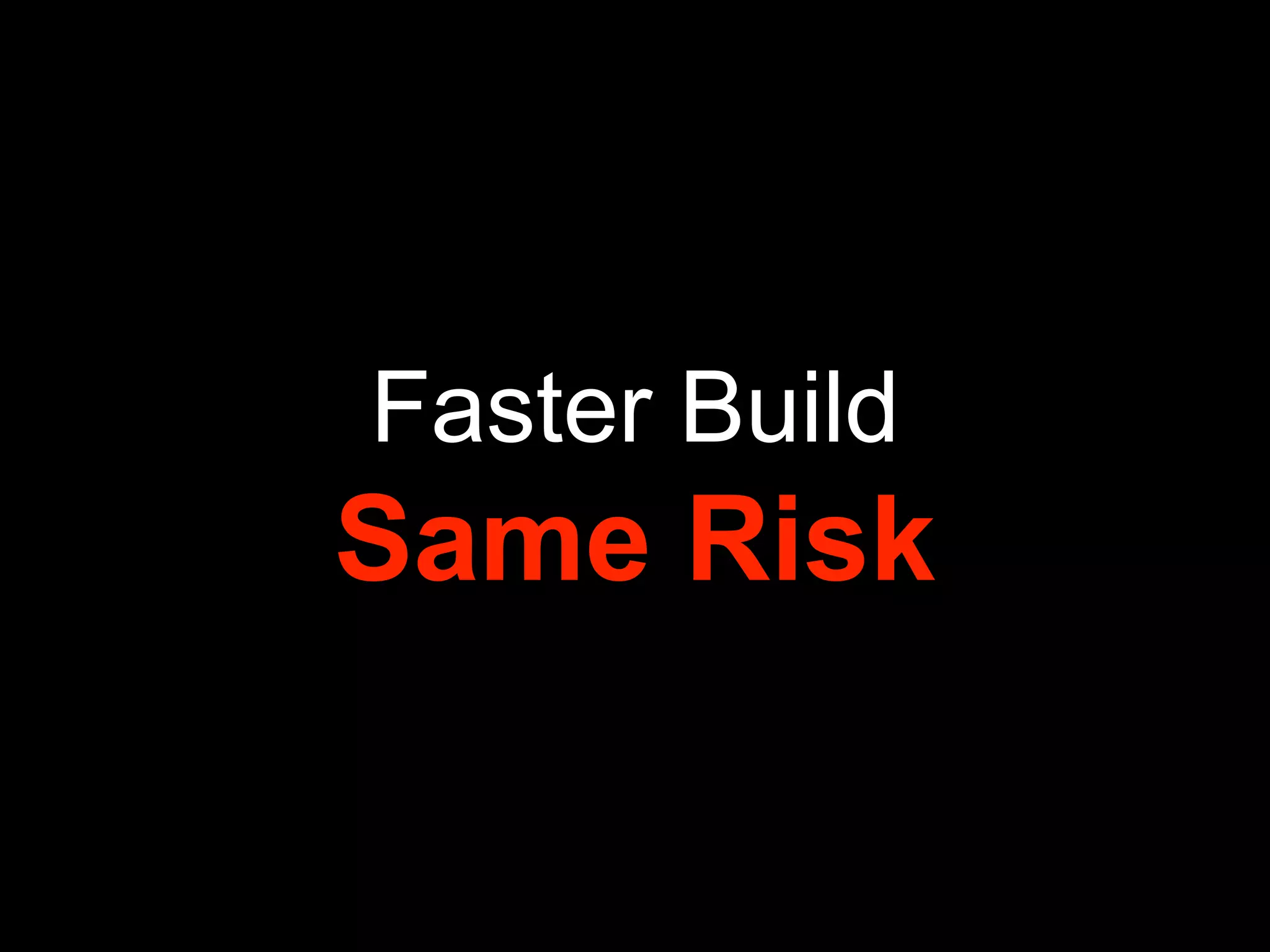 Faster Build
Same Risk
 