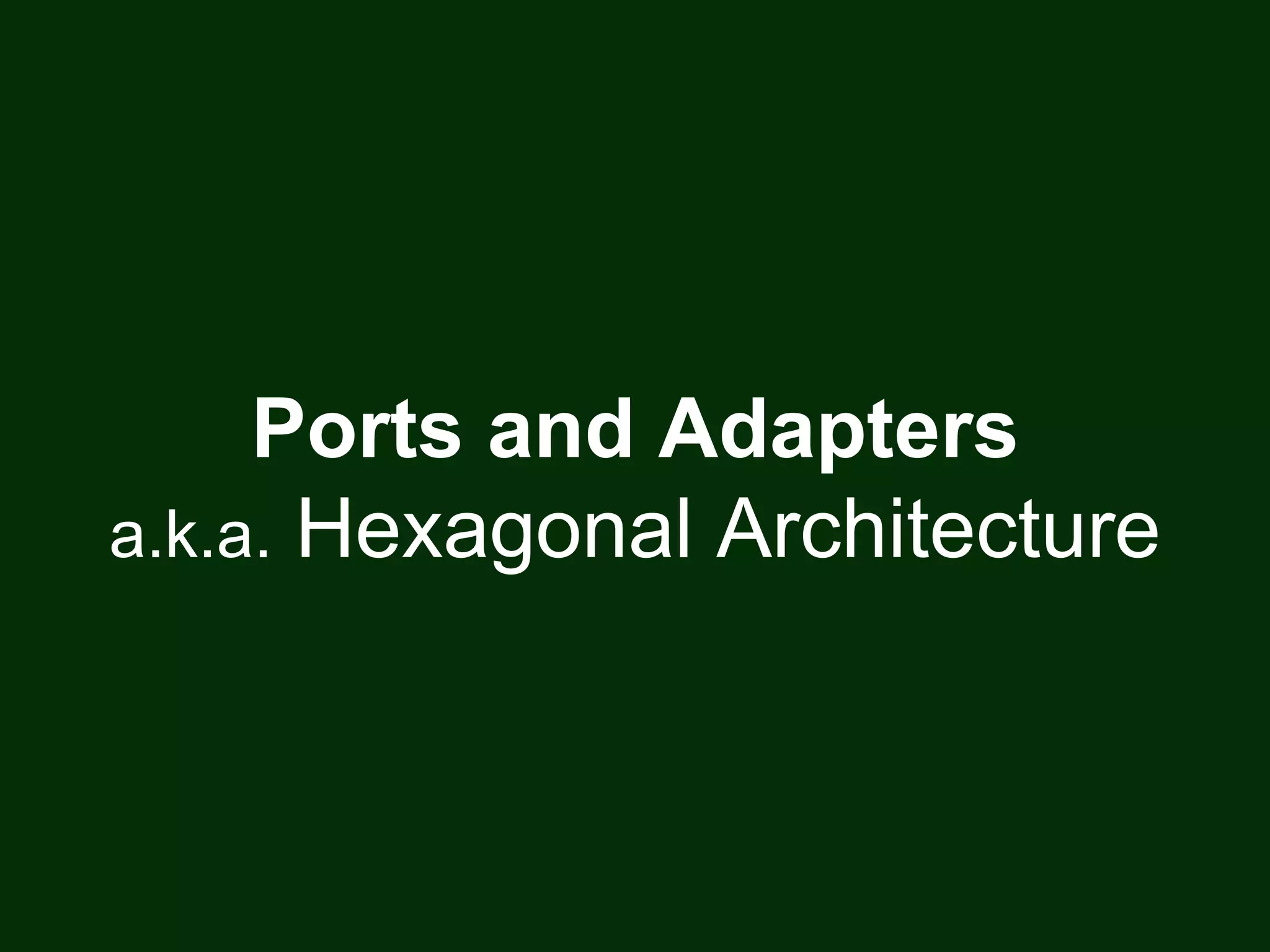 Ports and Adapters
a.k.a. Hexagonal Architecture
 