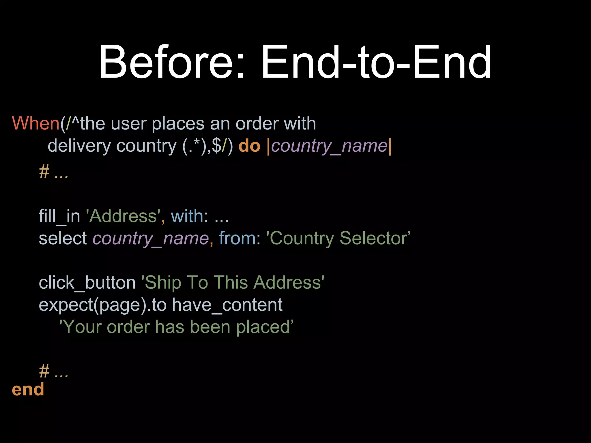 Before: End-to-End
When(/^the user places an order with
delivery country (.*),$/) do |country_name|
end
# ...
fill_in 'Address', with: ...
select country_name, from: 'Country Selector’
click_button 'Ship To This Address'
expect(page).to have_content
'Your order has been placed’
# ...
 