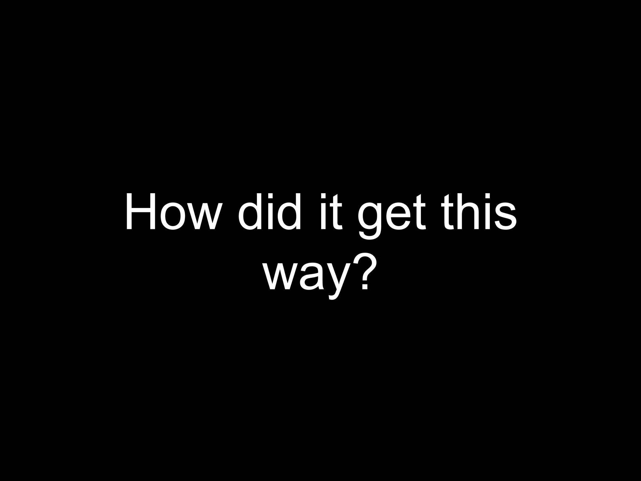 How did it get this
way?
 