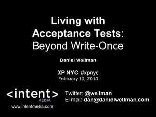 Living with
Acceptance Tests:
Beyond Write-Once
Daniel Wellman
Twitter: @wellman
E-mail: dan@danielwellman.com
www.intentmedia.com
XP NYC #xpnyc
February 10, 2015
 