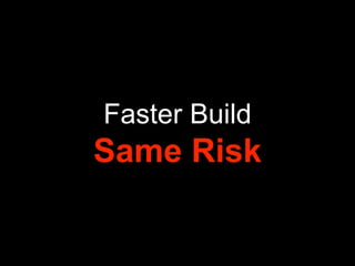 Faster Build
Same Risk
 