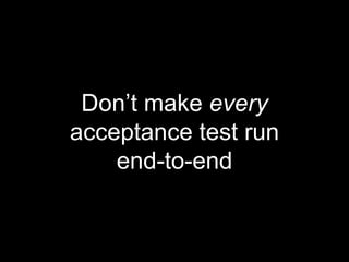 Don’t make every
acceptance test run
end-to-end
 