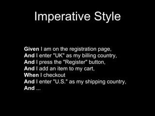 Imperative Style
Given I am on the registration page,
And I enter "UK" as my billing country,
And I press the "Register" button,
And I add an item to my cart,
When I checkout
And I enter "U.S." as my shipping country,
And ...
 