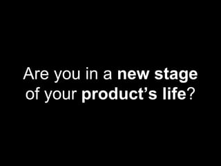 Are you in a new stage
of your product’s life?
 