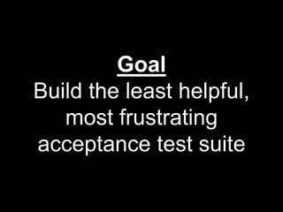 Goal
Build the least helpful,
most frustrating
acceptance test suite
 