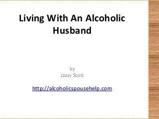 Living With An Alcoholic
        Husband


                by
            Jozzy Scott

  http://alcoholicspousehelp.com
 